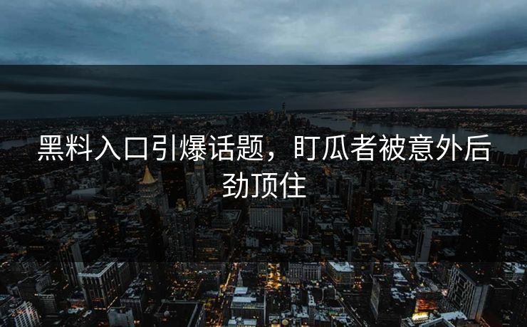 黑料入口引爆话题，盯瓜者被意外后劲顶住