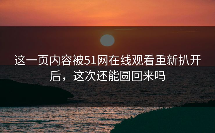 这一页内容被51网在线观看重新扒开后，这次还能圆回来吗