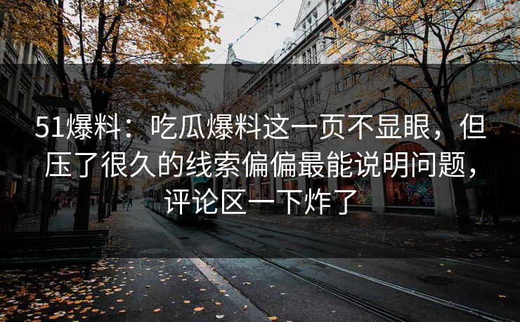 51爆料：吃瓜爆料这一页不显眼，但压了很久的线索偏偏最能说明问题，评论区一下炸了