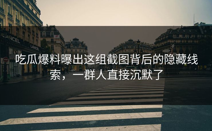 吃瓜爆料曝出这组截图背后的隐藏线索，一群人直接沉默了