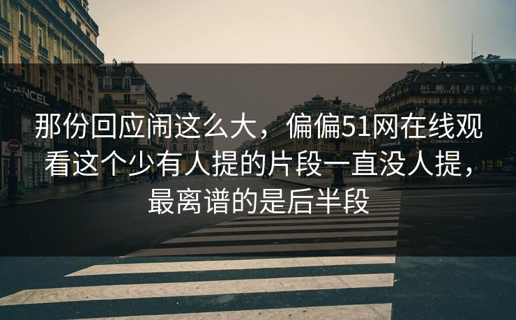 那份回应闹这么大,偏偏51网在线观看这个少有人提的片段一直没人提,最离谱的是后半段 那份回应闹这么大,偏偏51网在线观看这个少有人提的片段一直没人提,最离谱的是后半段