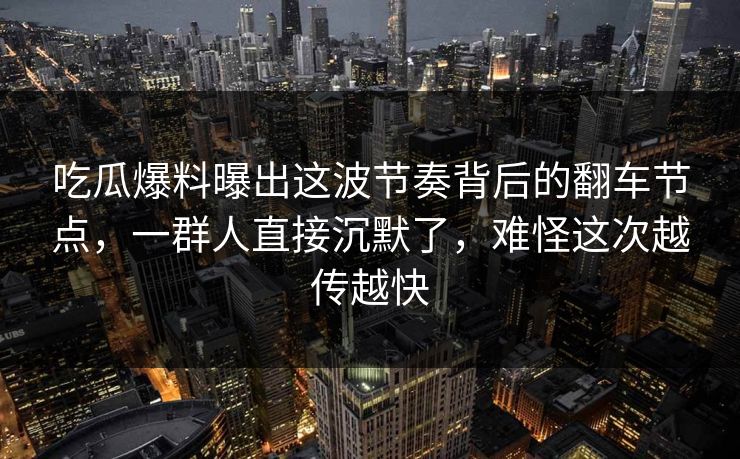 吃瓜爆料曝出这波节奏背后的翻车节点，一群人直接沉默了，难怪这次越传越快