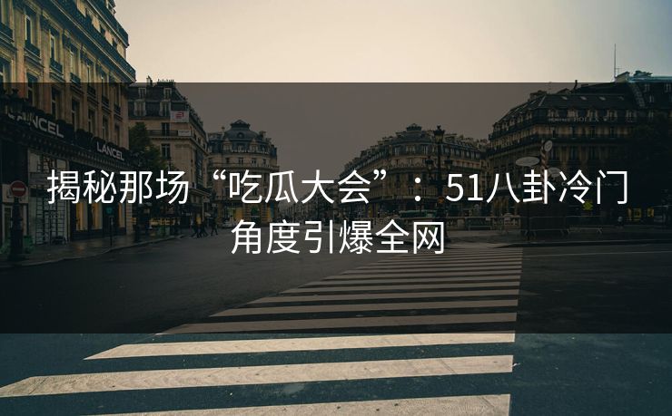 揭秘那场“吃瓜大会”：51八卦冷门角度引爆全网