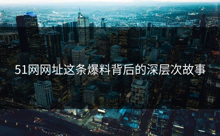 51网网址这条爆料背后的深层次故事