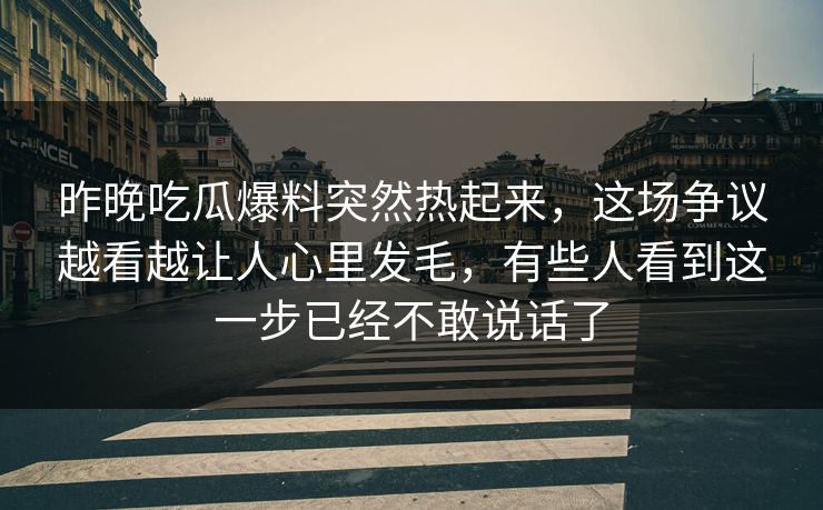 昨晚吃瓜爆料突然热起来，这场争议越看越让人心里发毛，有些人看到这一步已经不敢说话了