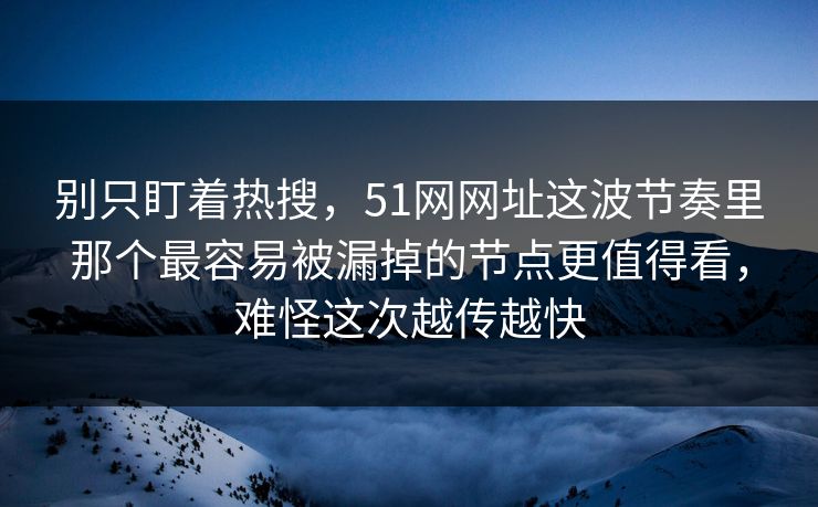 别只盯着热搜，51网网址这波节奏里那个最容易被漏掉的节点更值得看，难怪这次越传越快