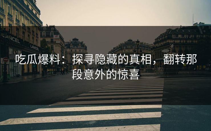 吃瓜爆料:探寻隐藏的真相,翻转那段意外的惊喜