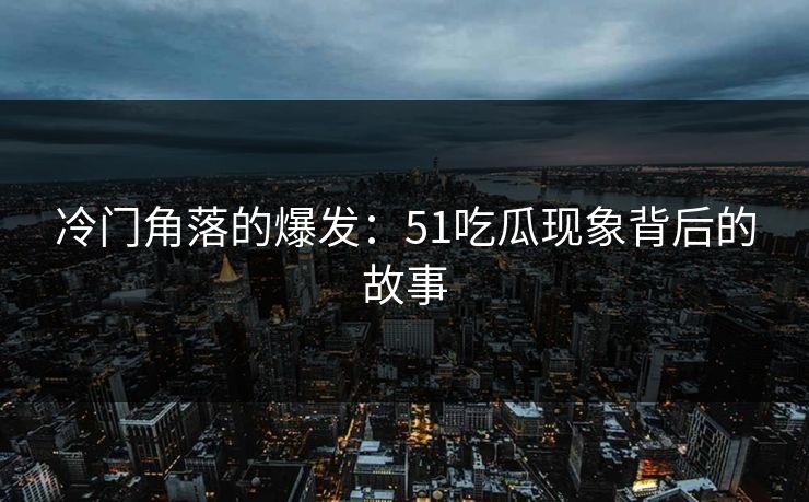 冷门角落的爆发：51吃瓜现象背后的故事