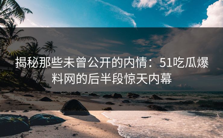 揭秘那些未曾公开的内情：51吃瓜爆料网的后半段惊天内幕