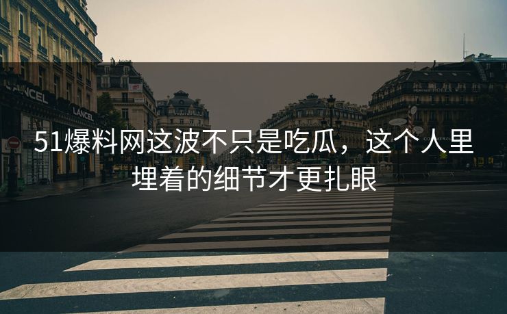 51爆料网这波不只是吃瓜，这个人里埋着的细节才更扎眼