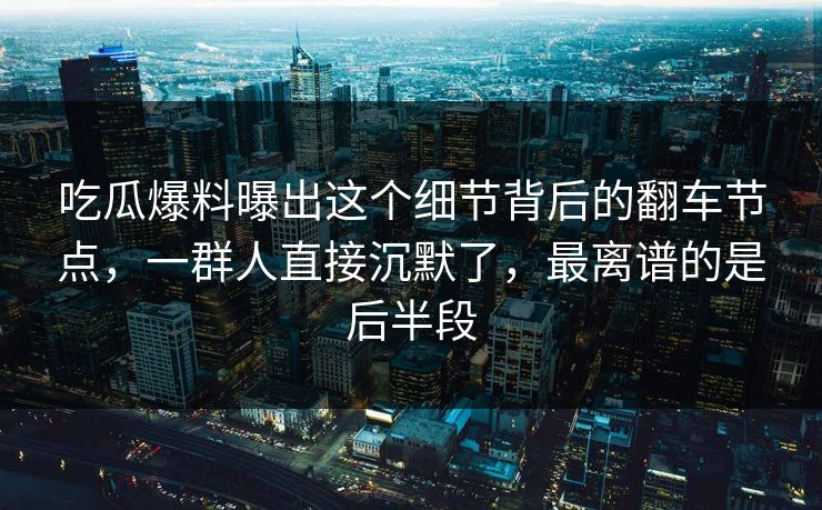 吃瓜爆料曝出这个细节背后的翻车节点,一群人直接沉默了,最离谱的是后半段