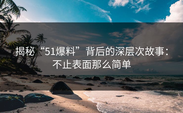 揭秘“51爆料”背后的深层次故事:不止表面那么简单
