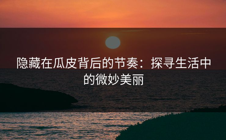 隐藏在瓜皮背后的节奏:探寻生活中的微妙美丽