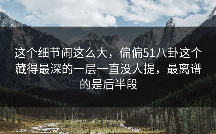 这个细节闹这么大,偏偏51八卦这个藏得最深的一层一直没人提,最离谱的是后半段