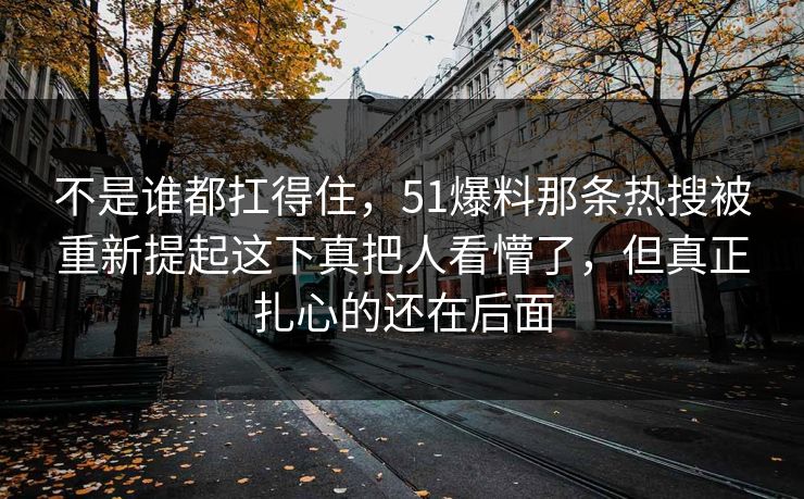 不是谁都扛得住,51爆料那条热搜被重新提起这下真把人看懵了,但真正扎心的还在后面